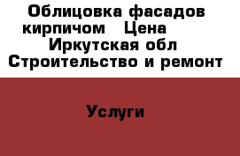 Облицовка фасадов кирпичом › Цена ­ 10 - Иркутская обл. Строительство и ремонт » Услуги   